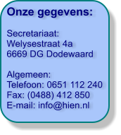 Onze gegevens:  Secretariaat:  Welysestraat 4a 6669 DG Dodewaard  Algemeen: Telefoon: 0651 112 240 Fax: (0488) 412 850 E-mail: info@hien.nl